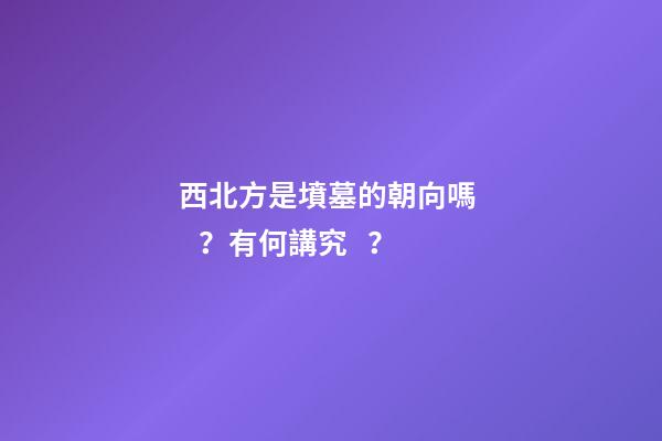 西北方是墳墓的朝向嗎？有何講究？